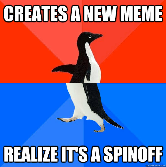 Creates a new meme Realize it's a spinoff  Socially Awesome Awkward Penguin