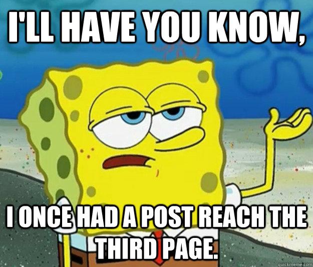 I'll have you know, I once had a post reach the third page.  Tough Spongebob