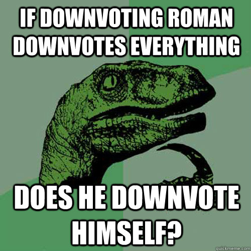 If Downvoting Roman downvotes everything does he downvote himself? - If Downvoting Roman downvotes everything does he downvote himself?  Philosoraptor