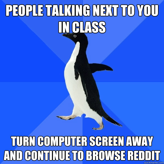 people talking next to you in class turn computer screen away and continue to browse reddit  Socially Awkward Penguin