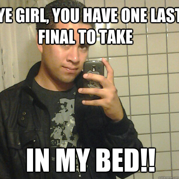 AYE GIRL, YOU HAVE ONE LAST FINAL TO TAKE IN MY BED!!   Pick Up Line Andy