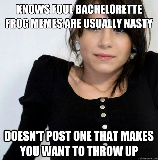 Knows foul bachelorette frog memes are usually nasty Doesn't post one that makes you want to throw up  Good Girl Gabby