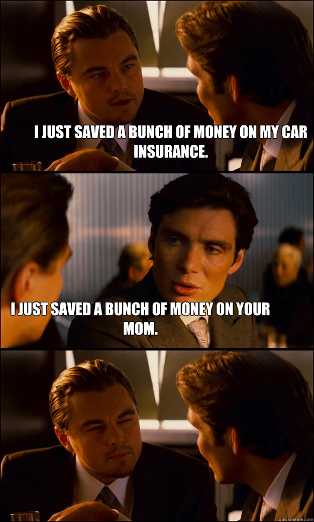 I just saved a bunch of money on my car insurance. I just saved a bunch of money on your mom. - I just saved a bunch of money on my car insurance. I just saved a bunch of money on your mom.  Inception