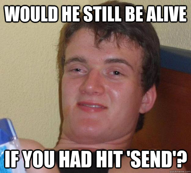 Would he still be alive If you had hit 'send'?  10 Guy