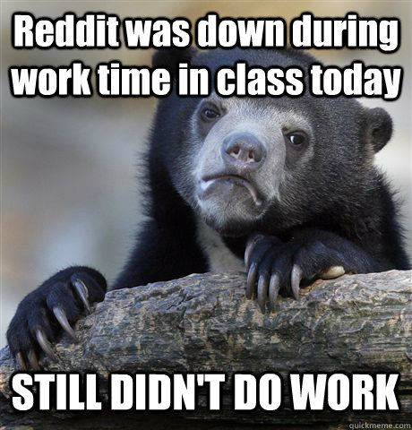 Reddit was down during work time in class today STILL DIDN'T DO WORK  Confession Bear