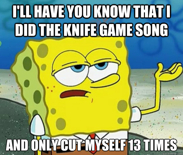i'll have you know that i did the knife game song and only cut myself 13 times  Tough Spongebob