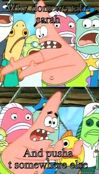 WHY DONT WE TAKE SARAH AND PUSHA T SOMEWHERE ELSE Push it somewhere else Patrick
