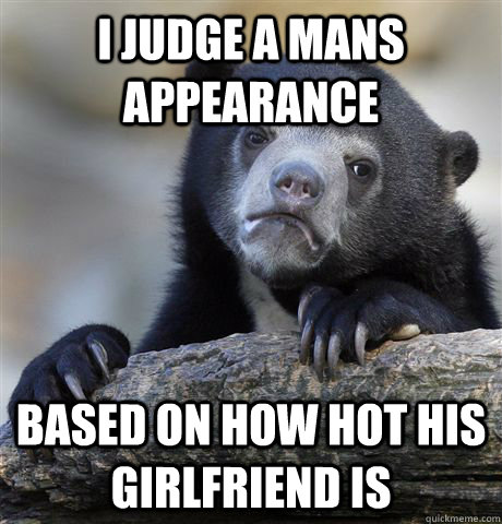 I judge a mans appearance  based on how hot his girlfriend is - I judge a mans appearance  based on how hot his girlfriend is  Confession Bear