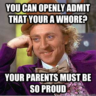 You can openly admit that your a whore? Your parents must be so proud  Condescending Wonka