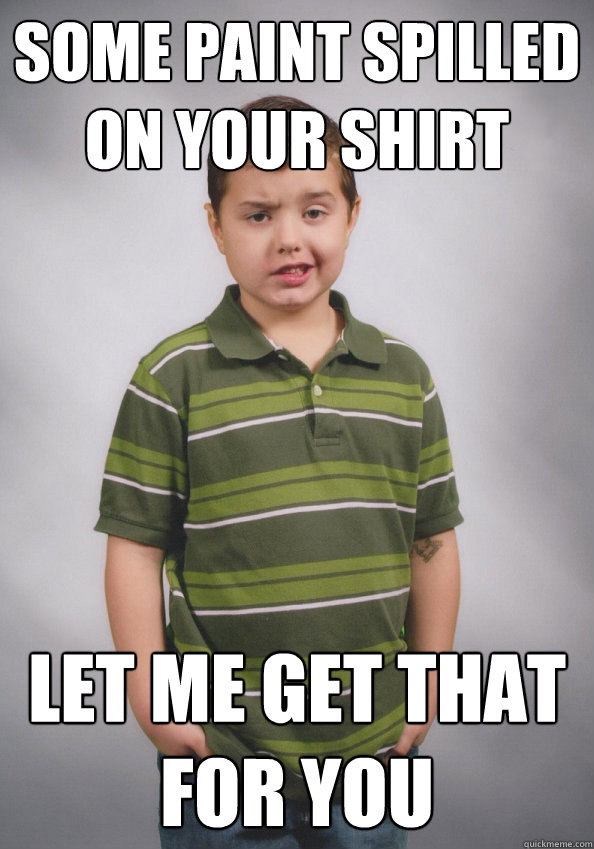 Some paint spilled on your shirt Let me get that for you - Some paint spilled on your shirt Let me get that for you  Misc