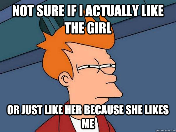 Not sure if I actually like the girl Or just like her because she likes me  Futurama Fry