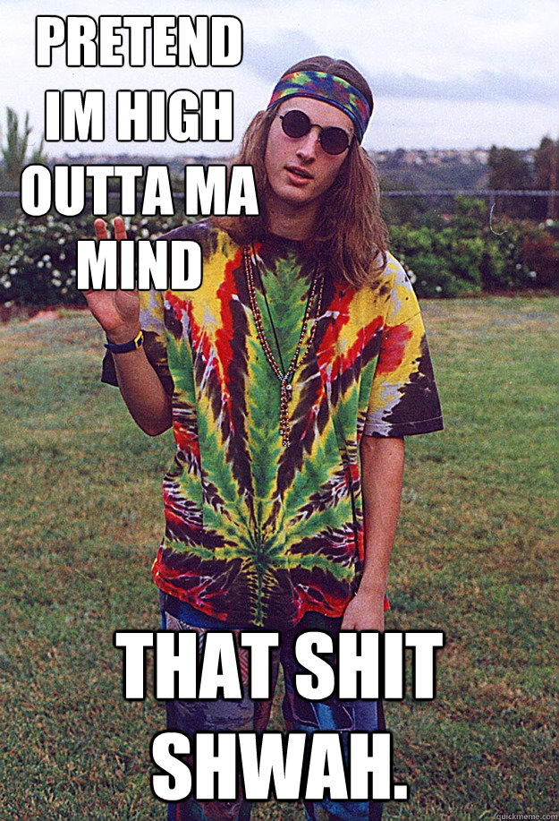 Pretend im high outta ma mind That shit shwah.  Freshman Hippie