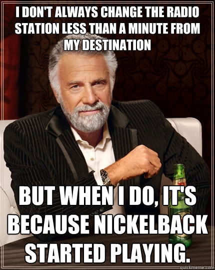 I don't always change the radio station less than a minute from my destination But when I do, it's because Nickelback started playing. - I don't always change the radio station less than a minute from my destination But when I do, it's because Nickelback started playing.  The Most Interesting Man In The World