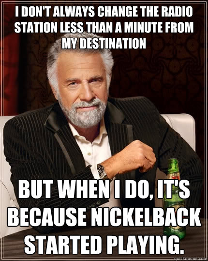 I don't always change the radio station less than a minute from my destination But when I do, it's because Nickelback started playing.  The Most Interesting Man In The World