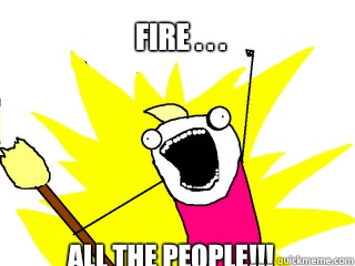 Fire . . . All the people!!!  All The Things