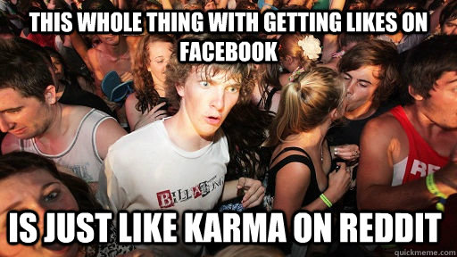 This whole thing with getting likes on FaceBook Is just like Karma on Reddit  Sudden Clarity Clarence