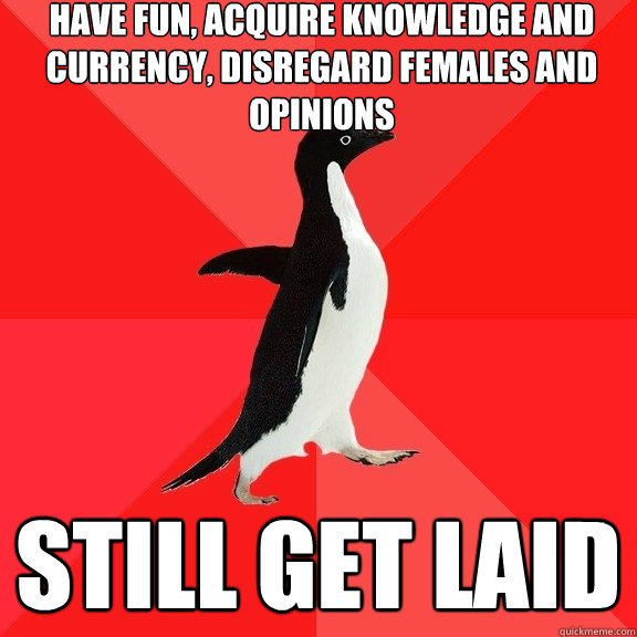 have fun, acquire knowledge and currency, disregard females and opinions still get laid - have fun, acquire knowledge and currency, disregard females and opinions still get laid  Socially Awesome Penguin