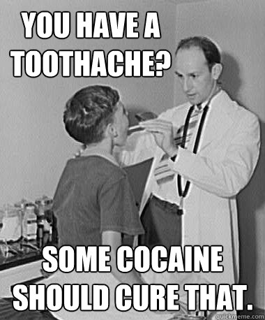 you have a toothache? some cocaine should cure that.  - you have a toothache? some cocaine should cure that.   Turn of the Century Doctor