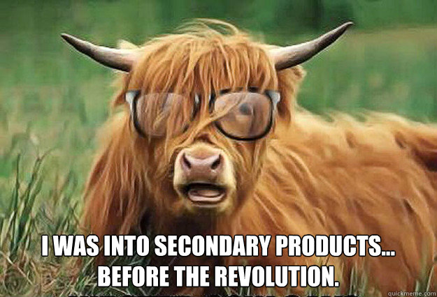 I was into secondary products...
before the revolution.  Hipster Cow