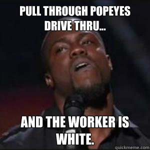 Pull Through popeyes DRive thru... And the Worker Is White.   Kevin Hart