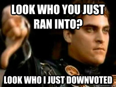 look who you just ran into? look who I just downvoted  Downvoting Roman