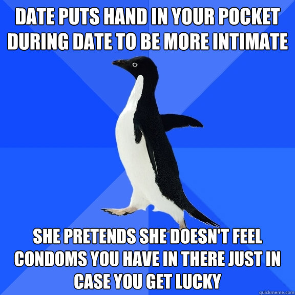 date puts hand in your pocket during date to be more intimate she pretends she doesn't feel condoms you have in there just in case you get lucky  Socially Awkward Penguin