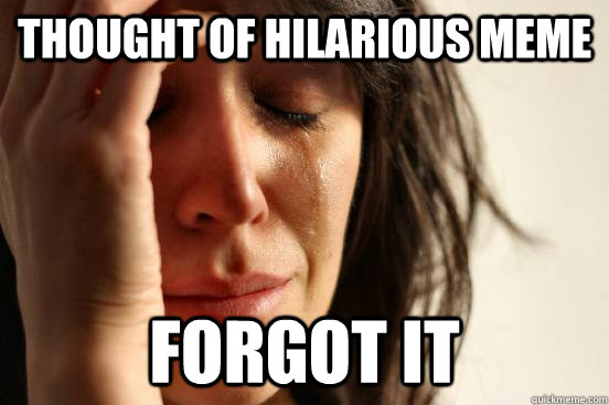 Thought of hilarious meme Forgot it  First World Problems