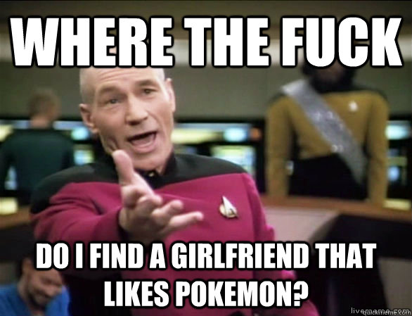where the fuck do i find a girlfriend that likes pokemon?  Annoyed Picard HD