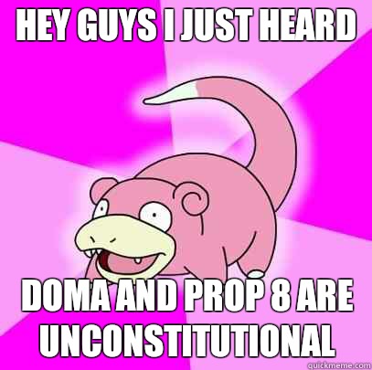 Hey guys I just heard DOMA and prop 8 are unconstitutional  Slowpoke