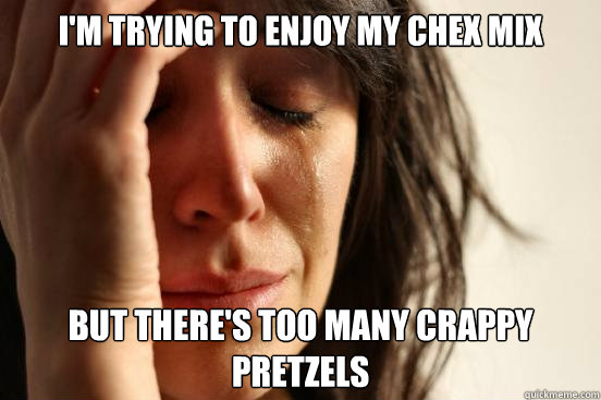 I'm Trying to enjoy my chex mix but there's too many crappy pretzels  First World Problems