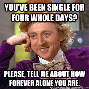 You've been single for four whole days? Please, tell me about how Forever alone you are. - You've been single for four whole days? Please, tell me about how Forever alone you are.  Condescending Wonka