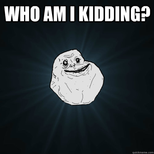 Who am I kidding?   Forever Alone