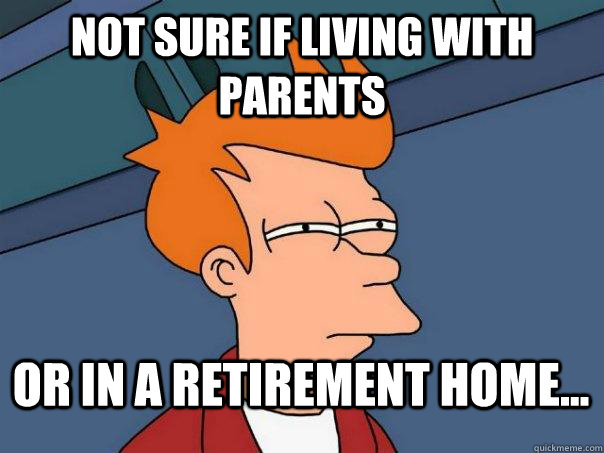 Not sure if living with parents Or in a retirement home...  FuturamaFry