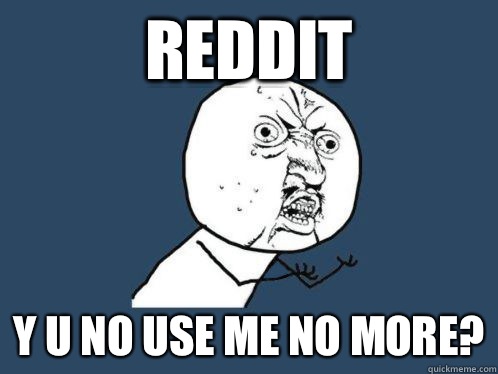 Reddit Y u no use me no more?  