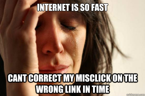 Internet is so fast Cant correct my misclick on the wrong link in time  First World Problems