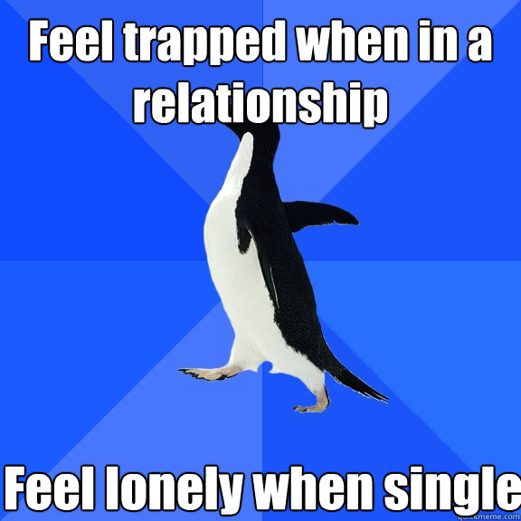 Feel trapped when in a relationship Feel lonely when single  Socially Awkward Penguin