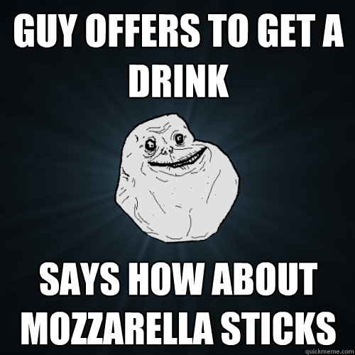 Guy offers to get a drink says how about mozzarella sticks  Forever Alone