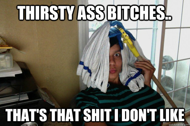Thirsty ass bitches.. that's that shit i don't like - Thirsty ass bitches.. that's that shit i don't like  Misc