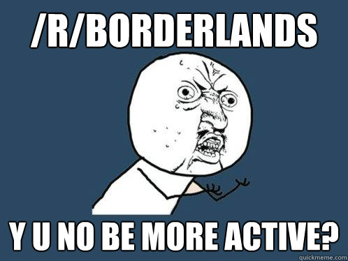 /r/borderlands y u no be more active? - /r/borderlands y u no be more active?  Misc