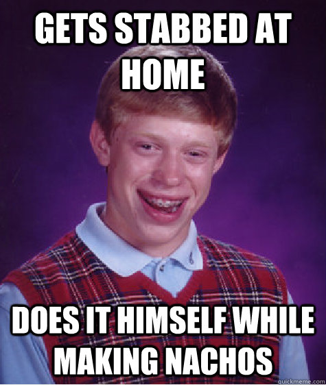 Gets stabbed at home does it himself while making nachos  Bad Luck Brian