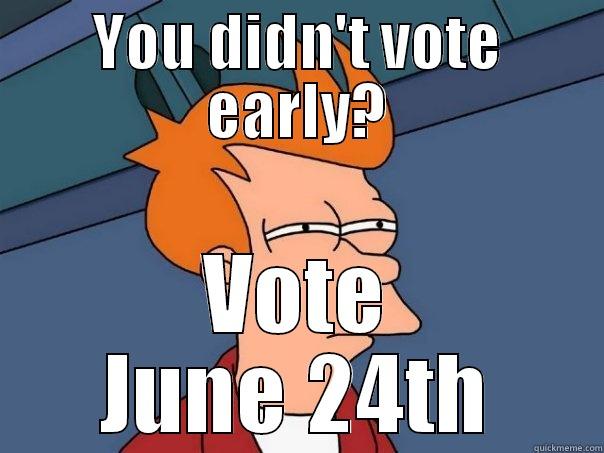YOU DIDN'T VOTE EARLY? VOTE JUNE 24TH Futurama Fry