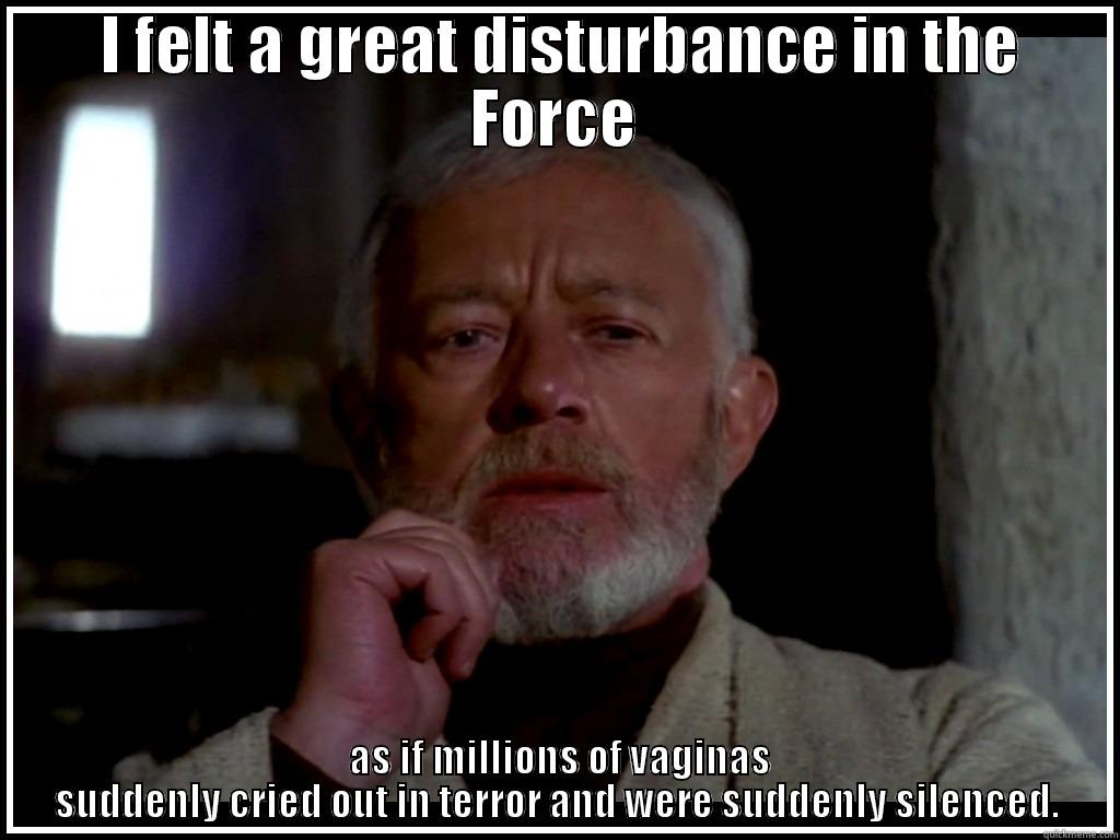  I FELT A GREAT DISTURBANCE IN THE FORCE  AS IF MILLIONS OF VAGINAS SUDDENLY CRIED OUT IN TERROR AND WERE SUDDENLY SILENCED. Misc
