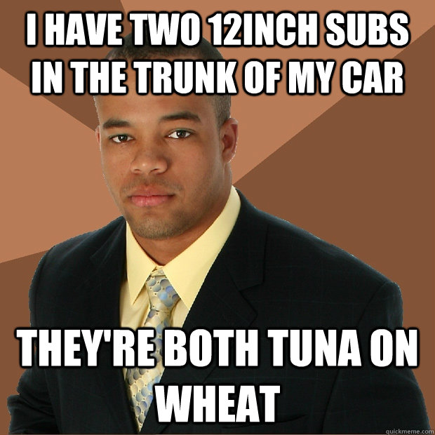 I have two 12inch subs in the trunk of my car They're both tuna on wheat - I have two 12inch subs in the trunk of my car They're both tuna on wheat  Successful Black Man