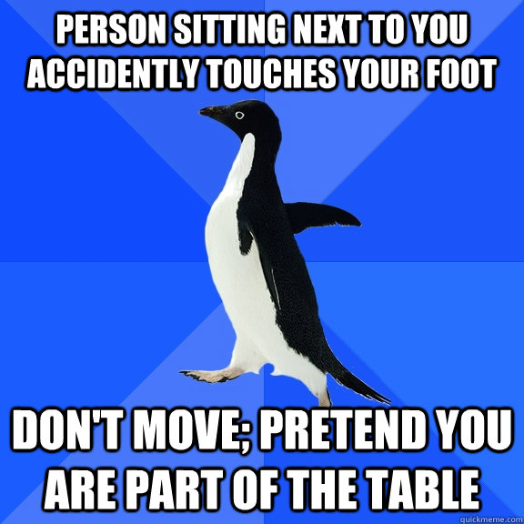 Person sitting next to you accidently touches your foot don't move; pretend you are part of the table  Socially Awkward Penguin
