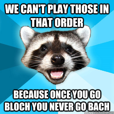 We can't play those in that order because once you go bloch you never go bach   Lame Pun Raccoon