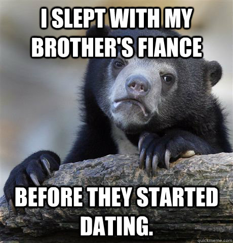 I slept with my brother's fiance before they started dating.  Confession Bear