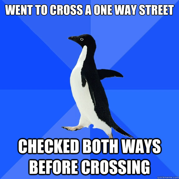 Went to cross a one way street checked both ways before crossing  Socially Awkward Penguin