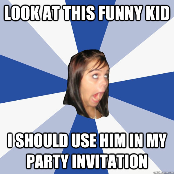 Look at this funny kid I SHOULD USE him IN MY PARTY INVITATION  Annoying Facebook Girl
