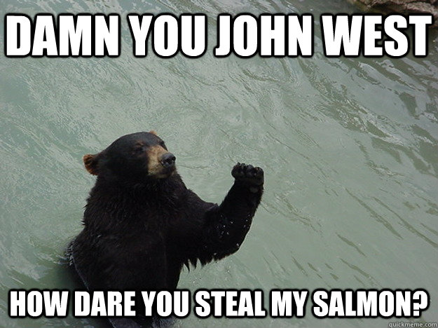 DAMN YOU JOHN WEST HOW DARE YOU STEAL MY SALMON?  Vengeful Bear