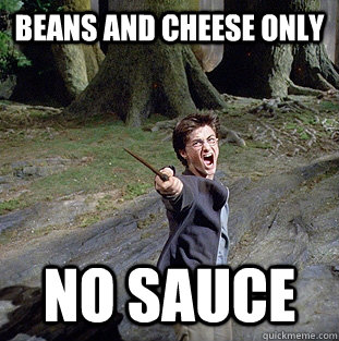 Beans and Cheese only No sauce  Pissed off Harry